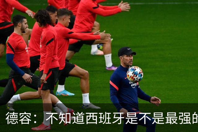 德容：不知道西班牙是不是最强的，目前阿根廷是卫冕冠军